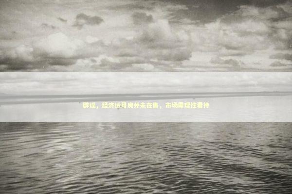 辟谣，经济适用房并未在售，市场需理性看待