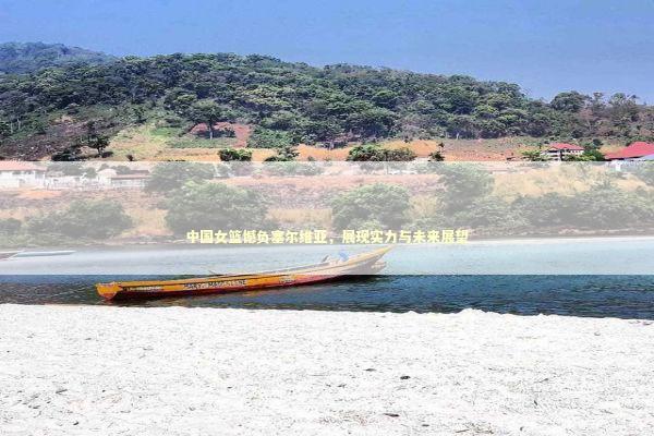 中国女篮憾负塞尔维亚，展现实力与未来展望