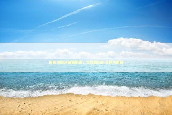 徐嘉余仰泳预赛退赛，意外背后的深思与期待