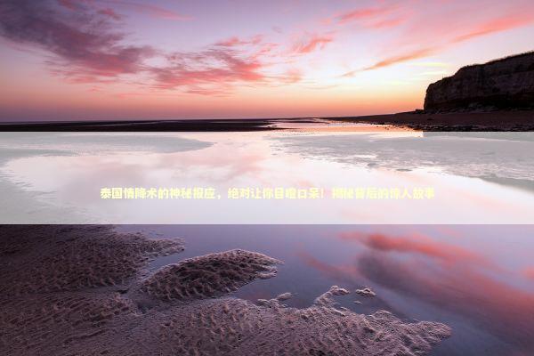 泰国情降术的神秘报应，绝对让你目瞪口呆！揭秘背后的惊人故事