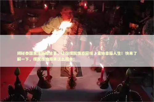 揭秘泰国黑法拆婚法事，让你摆脱情感困境，重拾幸福人生！快来了解一下，摆脱烦恼原来这么简单！