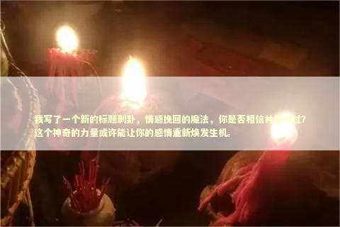 我写了一个新的标题剥卦，情感挽回的魔法，你是否相信并尝试过？这个神奇的力量或许能让你的感情重新焕发生机。