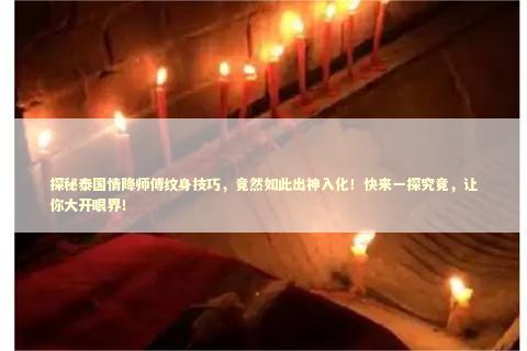 探秘泰国情降师傅纹身技巧，竟然如此出神入化！快来一探究竟，让你大开眼界！