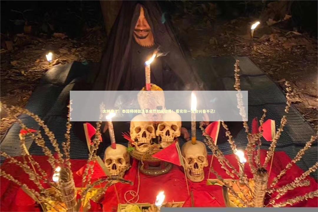 太神奇了！泰国师傅做法事竟然如此管用！看完你一定会兴奋不已！