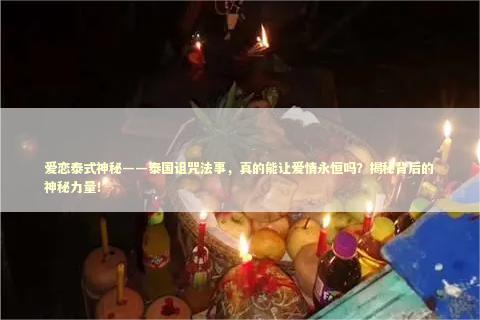 爱恋泰式神秘——泰国诅咒法事，真的能让爱情永恒吗？揭秘背后的神秘力量！