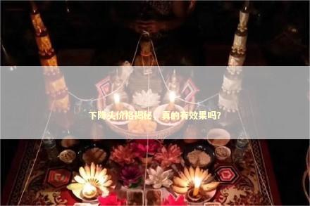 下降头价格揭秘，真的有效果吗？