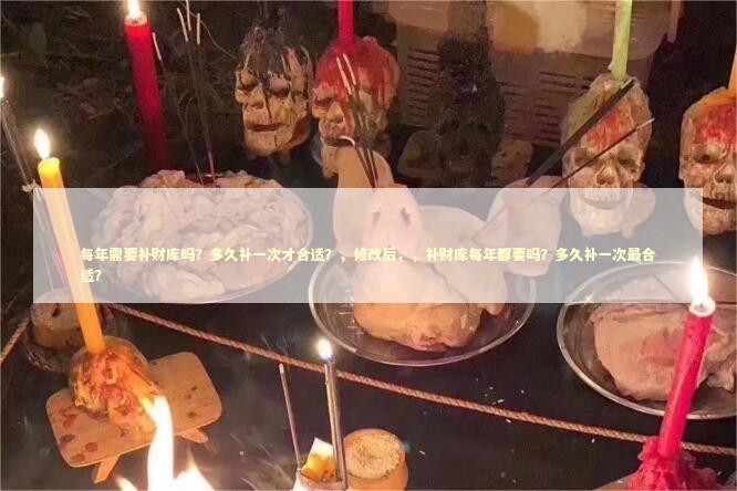 每年需要补财库吗？多久补一次才合适？，修改后，，补财库每年都要吗？多久补一次最合适？