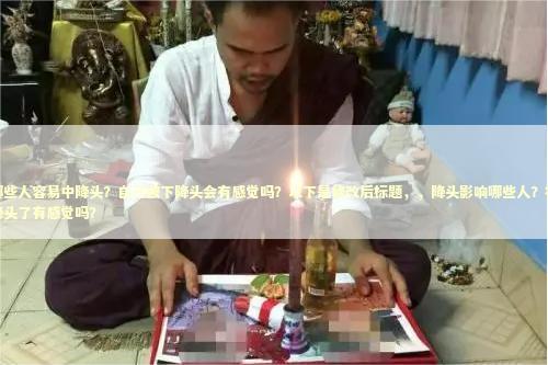 哪些人容易中降头？自己被下降头会有感觉吗？以下是修改后标题，，降头影响哪些人？被降头了有感觉吗？