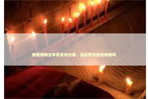 泰国情降法事费用和效果，真能帮你挽回婚姻吗