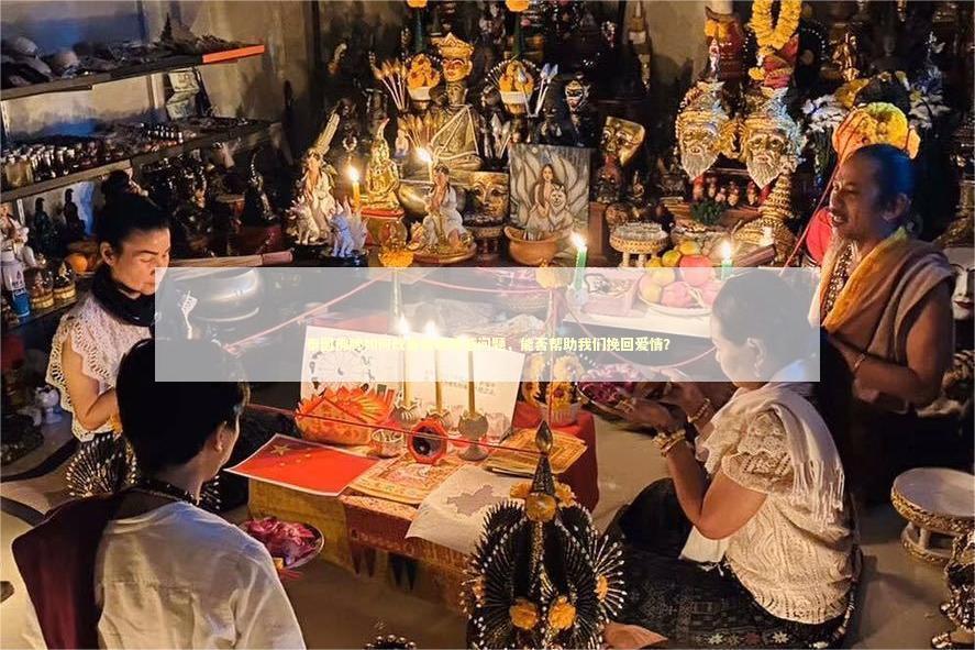 泰国佛牌如何改善婚姻情感问题，能否帮助我们挽回爱情？