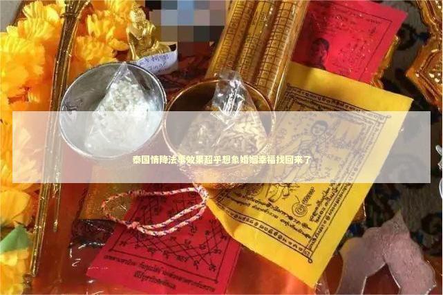泰国情降法事效果超乎想象婚姻幸福找回来了