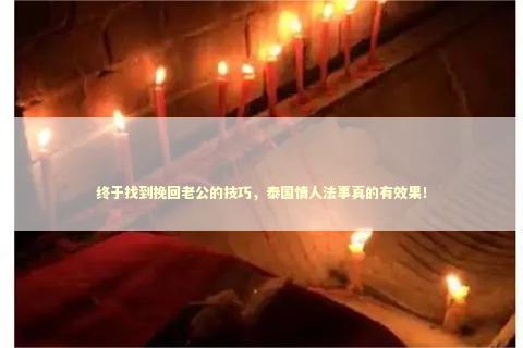 终于找到挽回老公的技巧，泰国情人法事真的有效果！