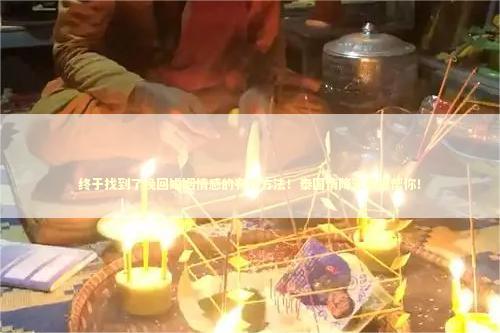 终于找到了挽回婚姻情感的有效方法！泰国情降法事能帮你！