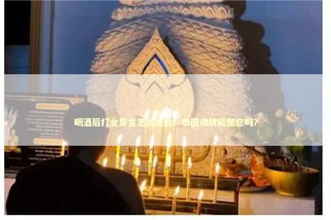 喝酒后打女朋友怎么挽回？泰国佛牌能帮您吗？