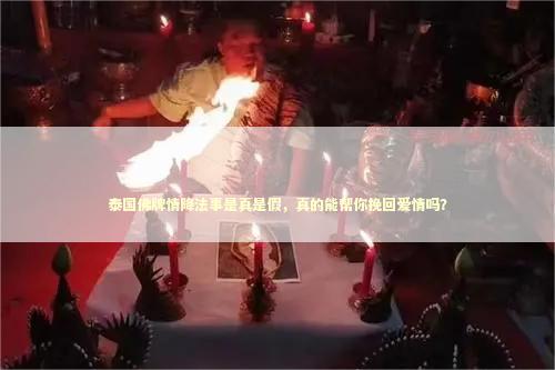 泰国佛牌情降法事是真是假，真的能帮你挽回爱情吗？