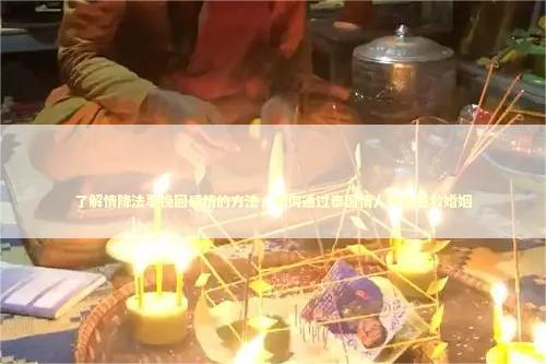 了解情降法事挽回感情的方法，如何通过泰国情人降头拯救婚姻