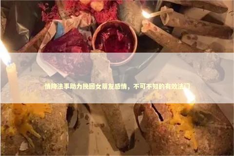 情降法事助力挽回女朋友感情，不可不知的有效法门