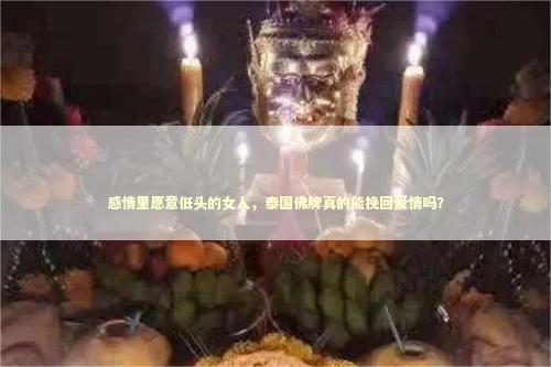 感情里愿意低头的女人，泰国佛牌真的能挽回爱情吗？