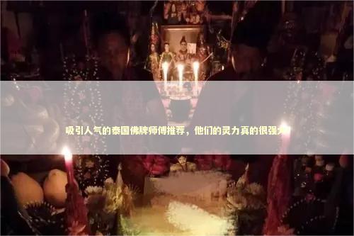 吸引人气的泰国佛牌师傅推荐，他们的灵力真的很强大！
