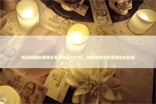 挽回婚姻的情降法事助你重归于好，泰国佛牌拯救爱情出轨秘籍