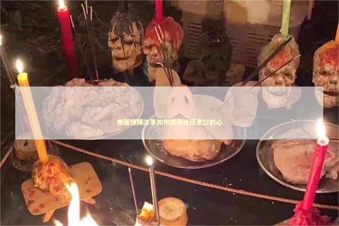 泰国情降法事如何帮你挽回老公的心