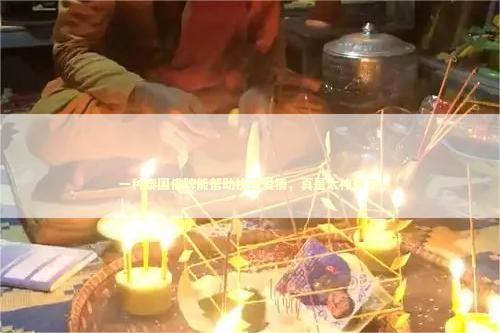 一种泰国佛牌能帮助挽回爱情，真是太神奇了！