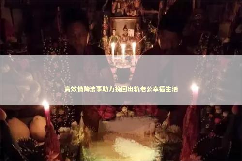 高效情降法事助力挽回出轨老公幸福生活