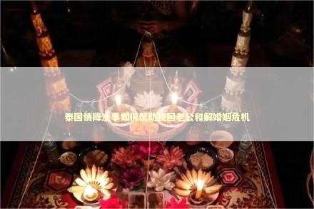 泰国情降法事如何帮助挽回老公和解婚姻危机