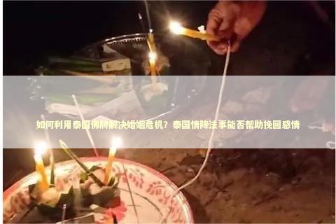 如何利用泰国佛牌解决婚姻危机？泰国情降法事能否帮助挽回感情