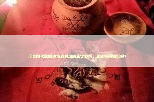 用泰国佛牌解决情感纠纷的真实案例，真能挽回婚姻吗？