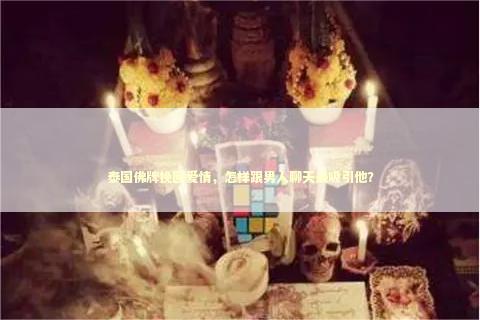 泰国佛牌挽回爱情，怎样跟男人聊天最吸引他？