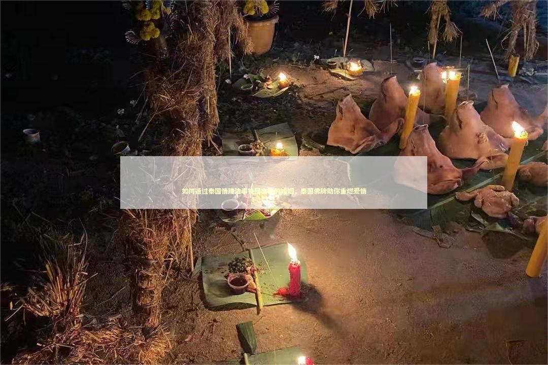 如何通过泰国情降法事挽回出轨的婚姻，泰国佛牌助你重燃爱情