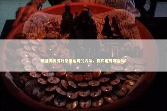 泰国佛牌提升感情运势的方法，你知道有哪些吗？