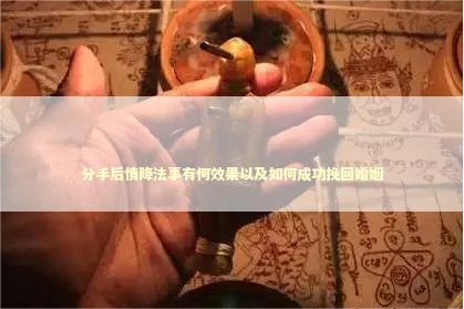 分手后情降法事有何效果以及如何成功挽回婚姻