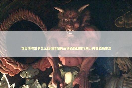 泰国情降法事怎么改善婚姻关系情感挽回技巧助力夫妻感情重温