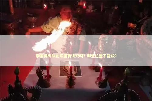 泰国佛牌放在家里有讲究吗？哪些位置不能放？