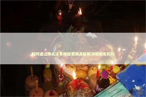 如何通过降头法事挽回爱情真能解决婚姻危机吗
