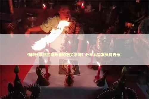 情降法事到底能改善婚姻关系吗？分享真实案例与启示！