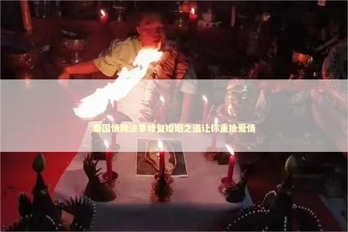 泰国情降法事修复婚姻之道让你重拾爱情