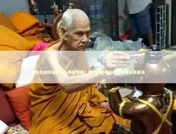 出轨后如何运用降头挽回爱情，情感问题通过泰国情降法事解决