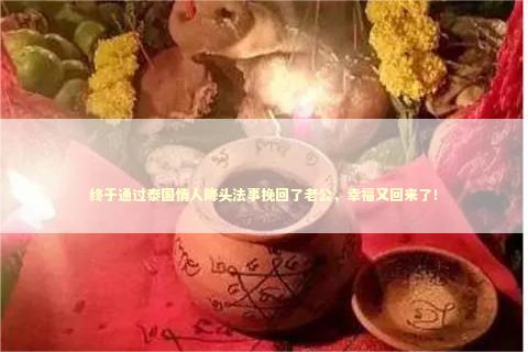 终于通过泰国情人降头法事挽回了老公，幸福又回来了！