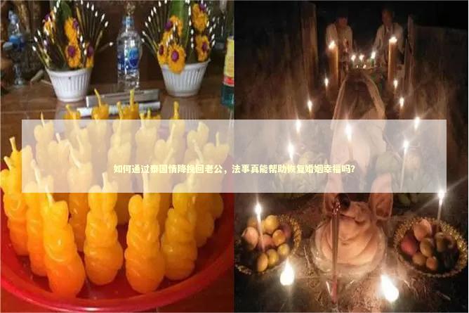 如何通过泰国情降挽回老公，法事真能帮助恢复婚姻幸福吗？