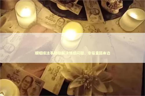 顺姻缘法事助您解决情感问题，幸福重回身边