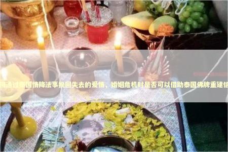 如何通过泰国情降法事挽回失去的爱情，婚姻危机时是否可以借助泰国佛牌重建信任