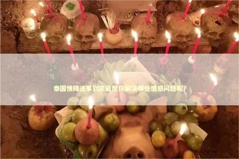 泰国情降法事到底能帮你解决哪些情感问题呢？