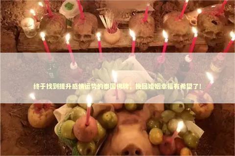 终于找到提升感情运势的泰国佛牌，挽回婚姻幸福有希望了！