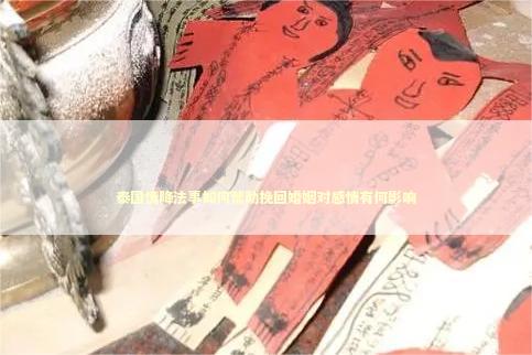 泰国情降法事如何帮助挽回婚姻对感情有何影响