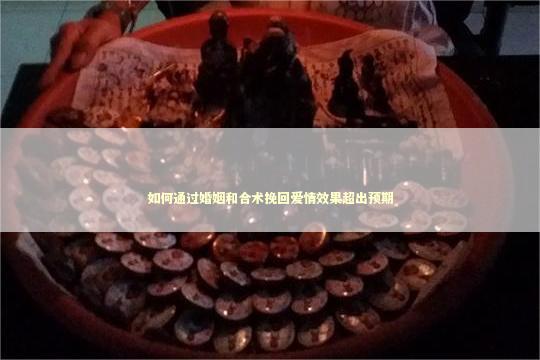 如何通过婚姻和合术挽回爱情效果超出预期