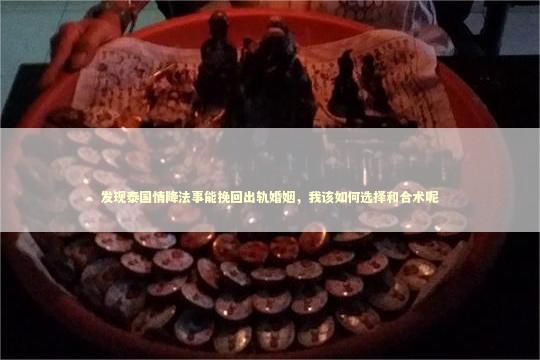 发现泰国情降法事能挽回出轨婚姻，我该如何选择和合术呢