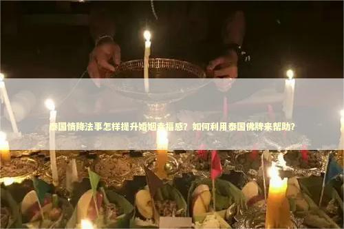 泰国情降法事怎样提升婚姻幸福感？如何利用泰国佛牌来帮助？